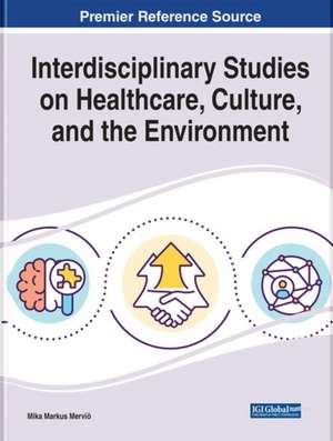 Handbook of Research on Interdisciplinary Studies on Healthcare, Culture, and the Environment de Mika Markus Merviö