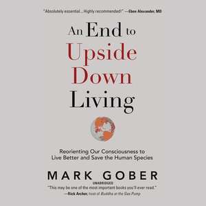 An End to Upside Down Living: Reorienting Our Consciousness to Live Better and Save the Human Species de Mark Gober