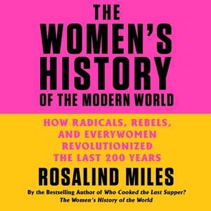 The Women's History of the Modern World Lib/E: How Radicals, Rebels, and Everywomen Revolutionized the Last 200 Years de Rosalind Miles