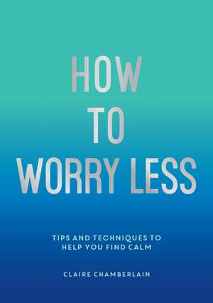 How To Worry Less: Tips and Techniques to Help You Find Calm de Claire Elizabeth Chamberlain