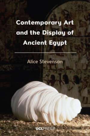 Contemporary Art and the Display of Ancient Egypt de Alice Stevenson