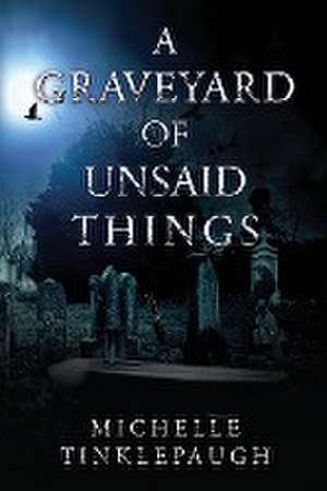 A Graveyard of Unsaid Things de Michelle Tinklepaugh