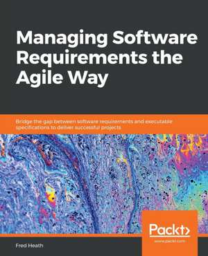 Managing Software Requirements the Agile Way de Fred Heath