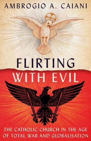 Flirting with Evil: The Catholic Church in the Age of Total War and Globalisation de Ambrogio A. Caiani