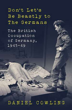 Don't Let's Be Beastly to the Germans: The British Occupation of Germany, 1945-49 de Daniel Cowling