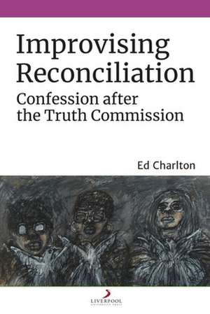 Improvising Reconciliation – Confession after the Truth Commission de Ed Charlton