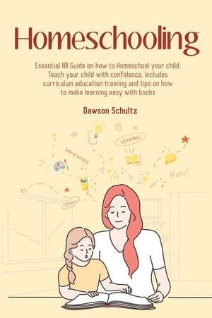 Homeschooling - Essential 101 Guide on how to Homeschool your child, Teach your child with confidence, includes curriculum education training and tips on how to make learning easy with books de Dawson Schultz