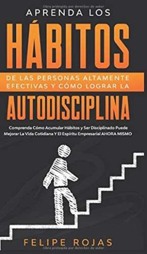 Aprenda los Hábitos de las Personas Altamente Efectivas y Cómo Lograr la Autodisciplina de Felipe Rojas