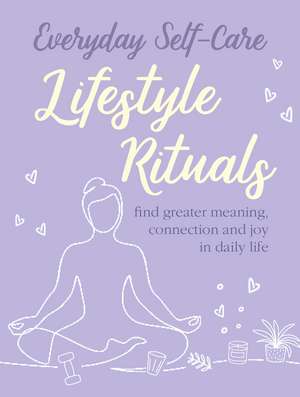 Everyday Self-care: Lifestyle Rituals: Find greater meaning, connection, and joy in daily life de CICO Books