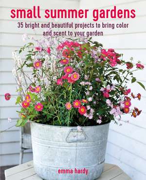 Small Summer Gardens: 35 bright and beautiful projects to bring color and scent to your garden de Emma Hardy