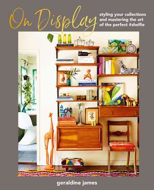 On Display: Styling your collections and mastering the art of the perfect #shelfie de Geraldine James