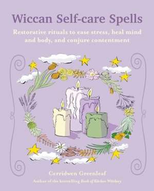 Wiccan Self-care Spells: Restorative rituals to ease stress, heal mind and body, and conjure contentment de Cerridwen Greenleaf