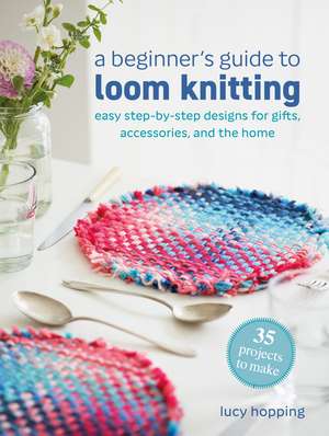 A Beginner's Guide to Loom Knitting: Easy step-by-step designs for gifts, accessories, and the home de Lucy Hopping