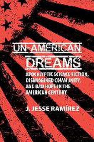 Un–American Dreams – Apocalyptic Science Fiction, Disimagined Community, and Bad Hope in the American Century de J. Jesse Ramírez