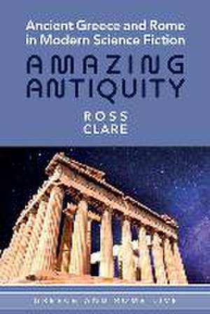 Ancient Greece and Rome in Modern Science Fiction: Amazing Antiquity de Ross Clare