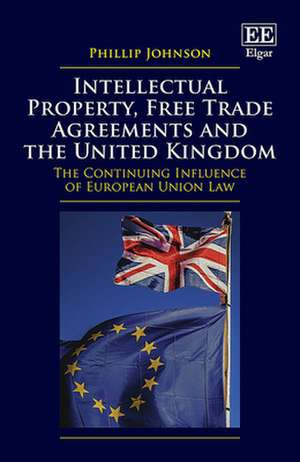 Intellectual Property, Free Trade Agreements and the United Kingdom – The Continuing Influence of European Union Law de Phillip Johnson