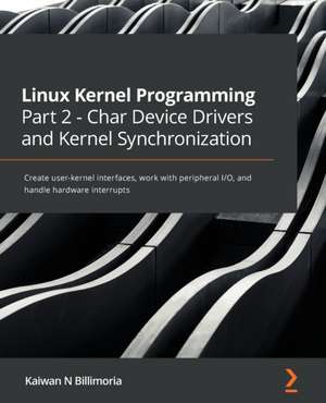 Linux Kernel Programming Part 2: Char Device Drivers and Kernel Synchronization: Create user-kernel interfaces, work with peripheral I/O, and handle de Kaiwan N Billimoria