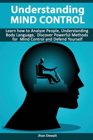 Understanding Mind Control - Learn how to Analyze People Understanding Body Language, Discover Powerful Methods for Mind Control and Defend Yourself de Jhon Dewalt