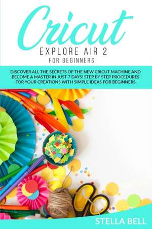 CRICUT EXPLORE AIR 2 FOR BEGINNERS de Stella Bell