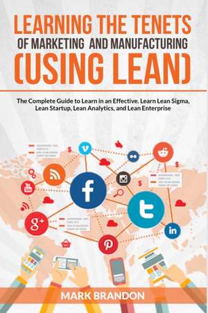 LEARNING THE TENETS OF MARKETING AND MANUFACTURING (USING LEAN) The Complete Guide to Learn in an Effective. Learn Lean Sigma, Lean Startup, Lean Analytics, and Lean Enterprise de Mark Brandon