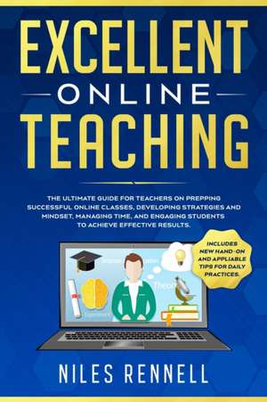 Excellent Online Teaching - The Ultimate Guide for Teachers on Prepping Successful Online Classes, Developing Strategies and Mindset, Managing Time, and Engaging Students to Achieve Effective Results de Niles Rennell