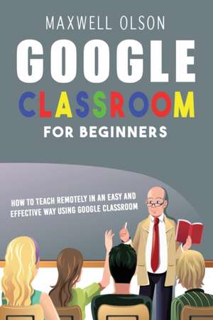 GOOGLE CLASSROOM FOR BEGINNERS de Maxwell Olson