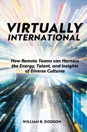 Virtually International – How Remote Teams can Harness the Energy, Talent, and Insights of Diverse Cultures de William R. Dodson