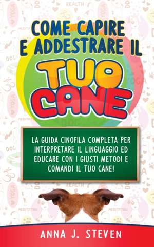 COME CAPIRE ED ADDESTRARE IL TUO CANE de Anna J. Steven