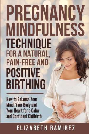 Pregnancy Mindfulness Technique for a Natural, Pain-Free and Positive Birthing Experience. de Elizabeth Ramirez