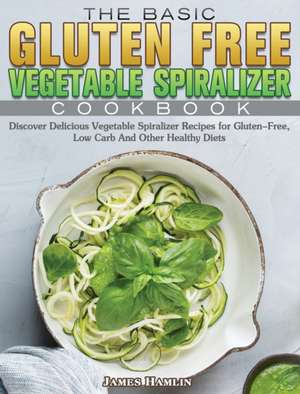 The Basic Gluten Free Vegetable Spiralizer Cookbook de James Hamlin