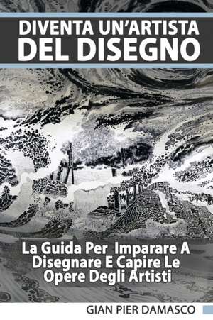 Diventa Un'Artista Del Disegno - La Guida Per Scoprire Il Disegno E Capire Le Opere Degli Artisti de Gian Pier Damasco