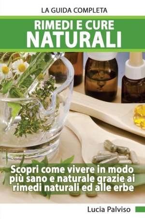 Rimedi E Cure Naturali La Guida Completa - Scopri come vivere in modo piu` sano e naturale grazie ai rimedi naturali ed alle erbe. de Lucia Palviso