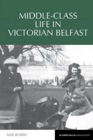 Middle–Class Life in Victorian Belfast de Alice Johnson