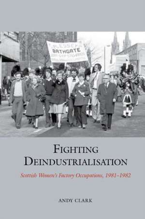 Fighting Deindustrialisation – Scottish Women′s Factory Occupations, 1981–1982 de Andy Clark