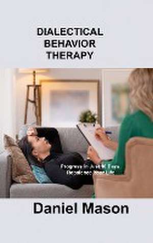 Dialectical Behavior Therapy: Progress in Just 10 Days. Rebalance Your Life. de Daniel Mason