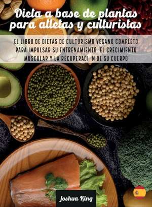 Dieta A Base De Plantas Para Atletas Y culturistas de Joshua King