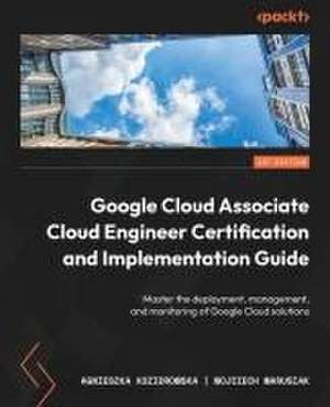 Google Cloud Associate Cloud Engineer Certification and Implementation Guide de Agnieszka Koziorowska