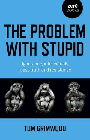 Problem with Stupid, The – ignorance, intellectuals, post–truth and resistance de Tom Grimwood