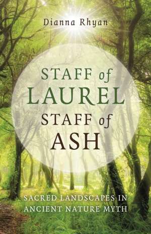 Staff of Laurel, Staff of Ash – Sacred Landscapes in Ancient Nature Myth de Dianna Rhyan