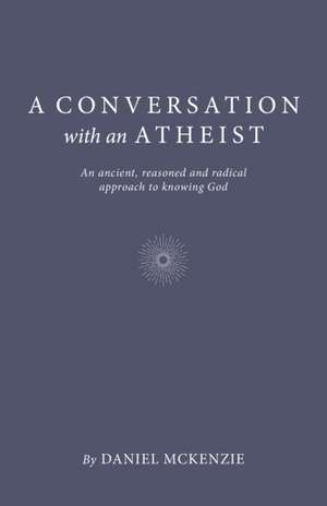 Conversation with an Atheist, A – An ancient, reasoned and radical approach to knowing God de Daniel Mckenzie