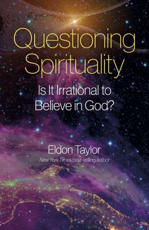 Questioning Spirituality – Is It Irrational to Believe in God? de Eldon Taylor