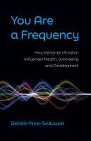 You Are a Frequency – How Personal Vibration Influences Health, Well–Being and Development de Debbie Sellwood