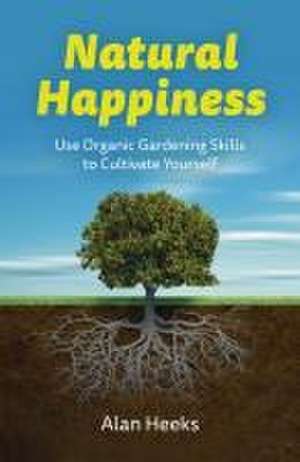 Natural Happiness – Use Organic Gardening Skills to Cultivate Yourself de Alan Heeks