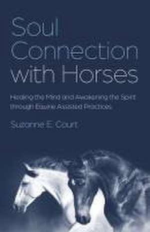 Soul Connection with Horses – Healing the Mind and Awakening the Spirit through Equine Assisted Practices de Suzanne Court