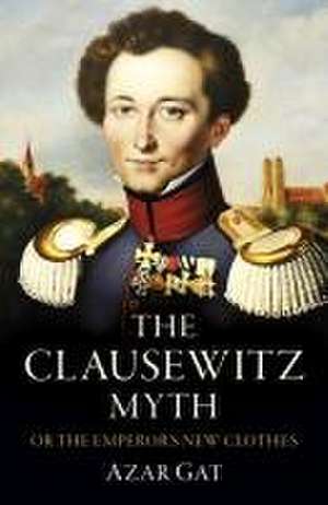 Clausewitz Myth, The – Or the Emperor′s New Clothes de Azar Gat