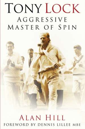 Tony Lock: Aggressive Master of Spin de Alan Hill