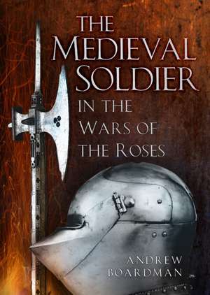 The Medieval Soldier in the Wars of the Roses de Andrew Boardman