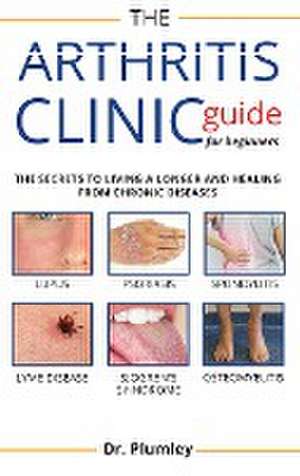 Arthritis Clinic Guide for Beginners: The Secret Book to Discovery Between The Different Type of Rheumatoid Arthritis de Plumley