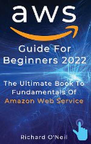 AWS Guide For Beginners 2022: The Ultimate Book To Fundamentals Of Amazon Web Service de Richard O'Neil