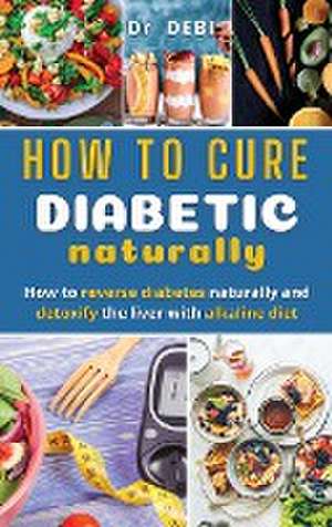 How to Cure Diabetes Naturally: How to reverse diabetes naturally and detoxify the liver with alkaline diet. de Debi